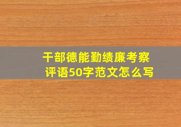 干部德能勤绩廉考察评语50字范文怎么写