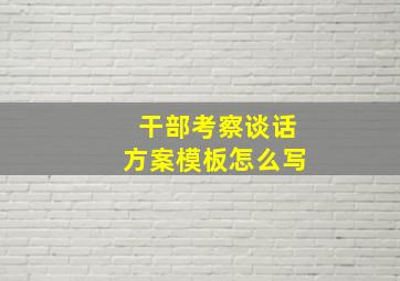 干部考察谈话方案模板怎么写