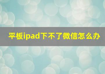 平板ipad下不了微信怎么办