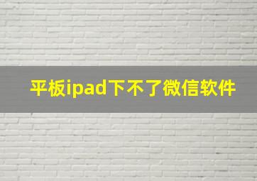 平板ipad下不了微信软件