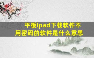 平板ipad下载软件不用密码的软件是什么意思