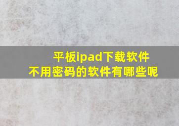 平板ipad下载软件不用密码的软件有哪些呢