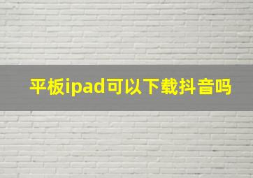 平板ipad可以下载抖音吗