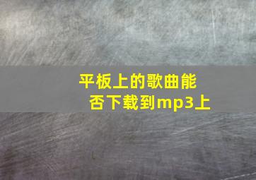 平板上的歌曲能否下载到mp3上