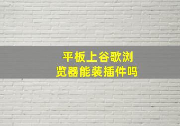 平板上谷歌浏览器能装插件吗