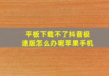 平板下载不了抖音极速版怎么办呢苹果手机