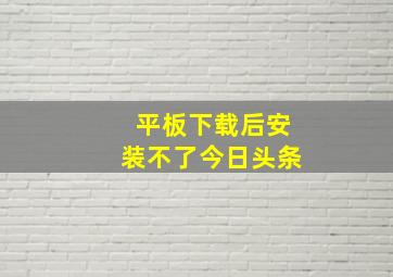 平板下载后安装不了今日头条