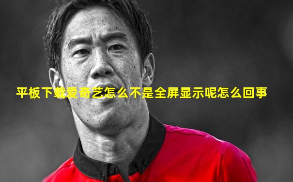 平板下载爱奇艺怎么不是全屏显示呢怎么回事