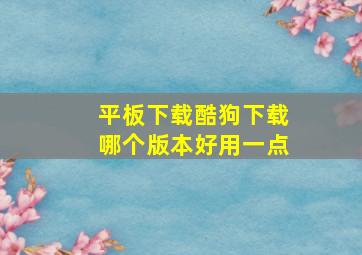 平板下载酷狗下载哪个版本好用一点