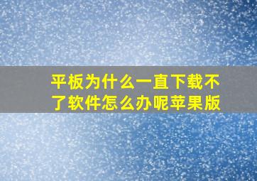 平板为什么一直下载不了软件怎么办呢苹果版