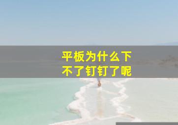 平板为什么下不了钉钉了呢