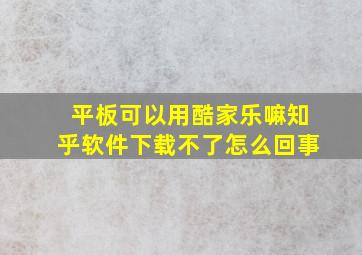 平板可以用酷家乐嘛知乎软件下载不了怎么回事