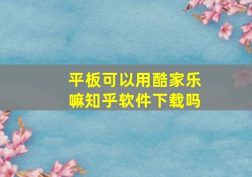 平板可以用酷家乐嘛知乎软件下载吗