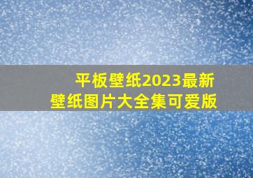 平板壁纸2023最新壁纸图片大全集可爱版