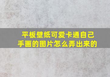 平板壁纸可爱卡通自己手画的图片怎么弄出来的