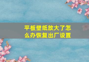 平板壁纸放大了怎么办恢复出厂设置