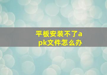 平板安装不了apk文件怎么办