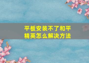 平板安装不了和平精英怎么解决方法