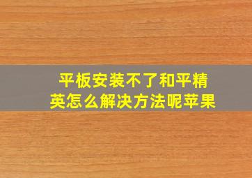 平板安装不了和平精英怎么解决方法呢苹果