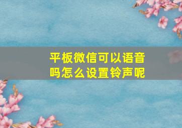 平板微信可以语音吗怎么设置铃声呢