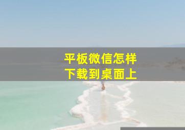 平板微信怎样下载到桌面上