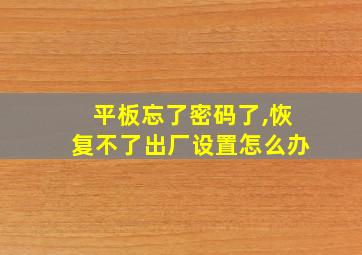 平板忘了密码了,恢复不了出厂设置怎么办