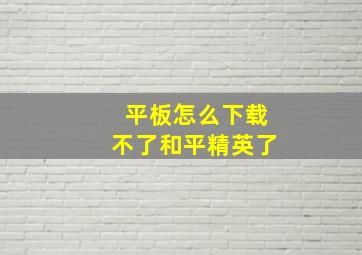 平板怎么下载不了和平精英了