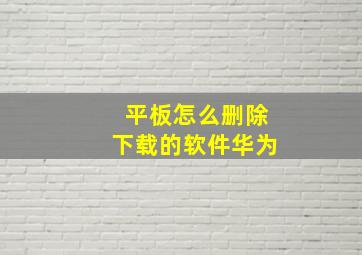 平板怎么删除下载的软件华为