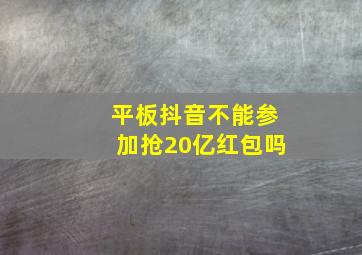 平板抖音不能参加抢20亿红包吗