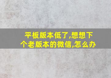 平板版本低了,想想下个老版本的微信,怎么办