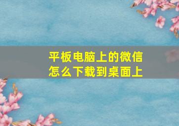 平板电脑上的微信怎么下载到桌面上