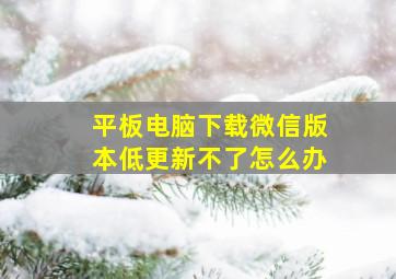 平板电脑下载微信版本低更新不了怎么办