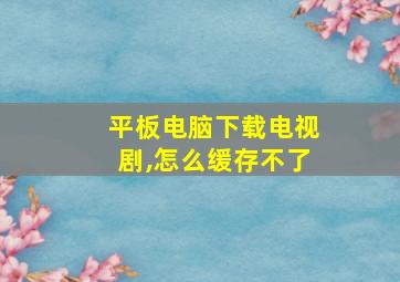 平板电脑下载电视剧,怎么缓存不了