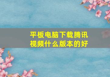 平板电脑下载腾讯视频什么版本的好