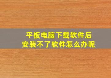 平板电脑下载软件后安装不了软件怎么办呢