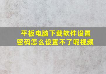 平板电脑下载软件设置密码怎么设置不了呢视频