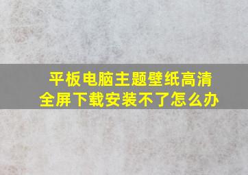 平板电脑主题壁纸高清全屏下载安装不了怎么办