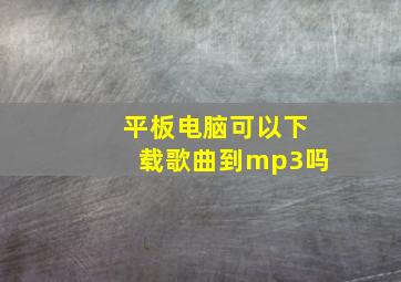 平板电脑可以下载歌曲到mp3吗