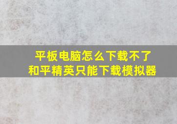 平板电脑怎么下载不了和平精英只能下载模拟器