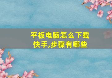 平板电脑怎么下载快手,步骤有哪些