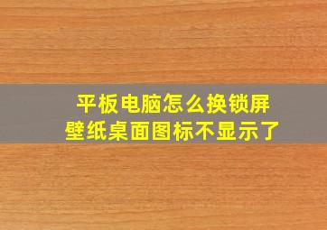 平板电脑怎么换锁屏壁纸桌面图标不显示了