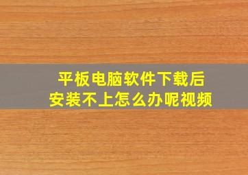 平板电脑软件下载后安装不上怎么办呢视频