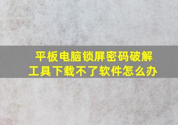 平板电脑锁屏密码破解工具下载不了软件怎么办