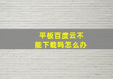 平板百度云不能下载吗怎么办