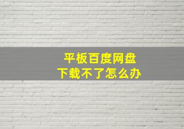 平板百度网盘下载不了怎么办