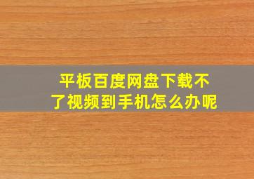 平板百度网盘下载不了视频到手机怎么办呢