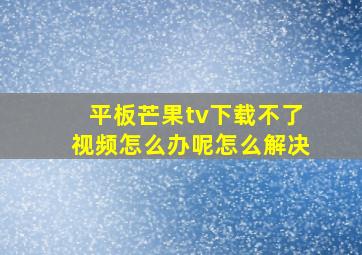 平板芒果tv下载不了视频怎么办呢怎么解决