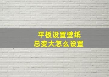 平板设置壁纸总变大怎么设置