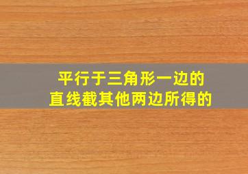 平行于三角形一边的直线截其他两边所得的