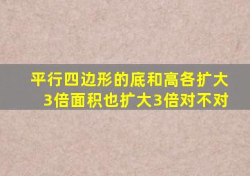 平行四边形的底和高各扩大3倍面积也扩大3倍对不对